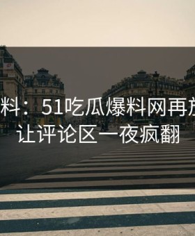 热点爆料：51吃瓜爆料网再放猛料，让评论区一夜疯翻