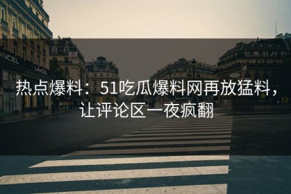 热点爆料：51吃瓜爆料网再放猛料，让评论区一夜疯翻