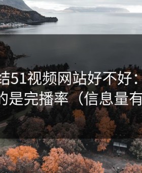 别再纠结51视频网站好不好：你真正要看的是完播率（信息量有点大）