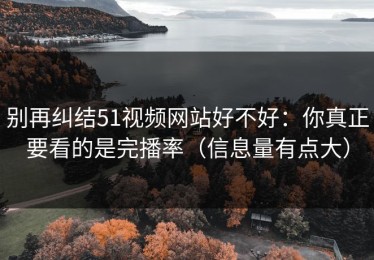 别再纠结51视频网站好不好：你真正要看的是完播率（信息量有点大）