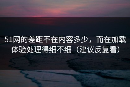 51网的差距不在内容多少，而在加载体验处理得细不细（建议反复看）