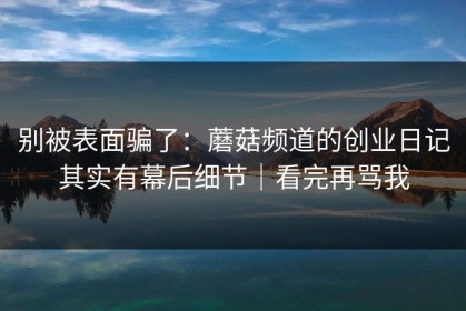 别被表面骗了：蘑菇频道的创业日记其实有幕后细节｜看完再骂我