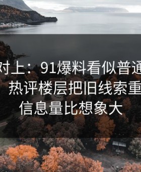 线索刚对上：91爆料看似普通却处处埋钩子，热评楼层把旧线索重新点亮，信息量比想象大