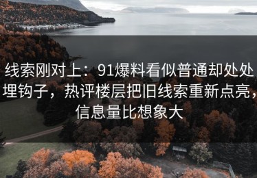 线索刚对上：91爆料看似普通却处处埋钩子，热评楼层把旧线索重新点亮，信息量比想象大