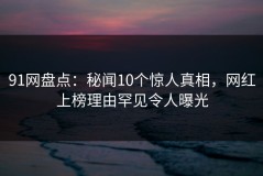 91网盘点：秘闻10个惊人真相，网红上榜理由罕见令人曝光