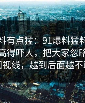 这波爆料有点猛：91爆料猛料吃瓜细节密度高得吓人，把大家忽略的那一段拖回视线，越到后面越不敢快进