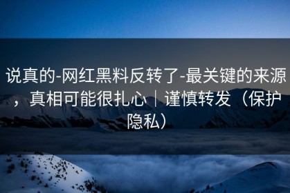 说真的-网红黑料反转了-最关键的来源，真相可能很扎心｜谨慎转发（保护隐私）