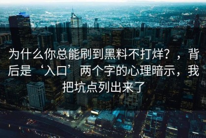为什么你总能刷到黑料不打烊？，背后是‘入口’两个字的心理暗示，我把坑点列出来了
