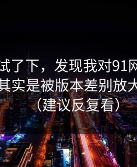 我认真试了下，发现我对91网页版的偏见，其实是被版本差别放大出来的（建议反复看）