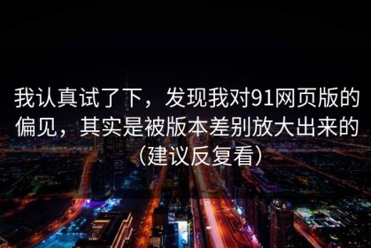 我认真试了下，发现我对91网页版的偏见，其实是被版本差别放大出来的（建议反复看）