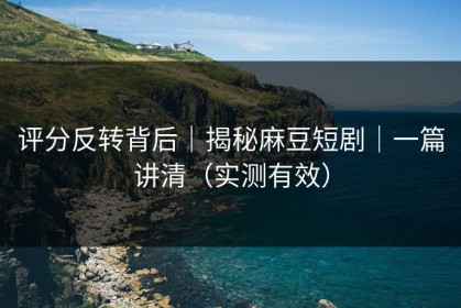 评分反转背后｜揭秘麻豆短剧｜一篇讲清（实测有效）