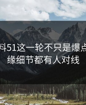 吃瓜爆料51这一轮不只是爆点，连边缘细节都有人对线