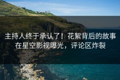 主持人终于承认了！花絮背后的故事在星空影视曝光，评论区炸裂