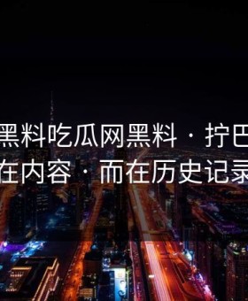 昨晚 · 黑料吃瓜网黑料 · 拧巴的点不在内容 · 而在历史记录