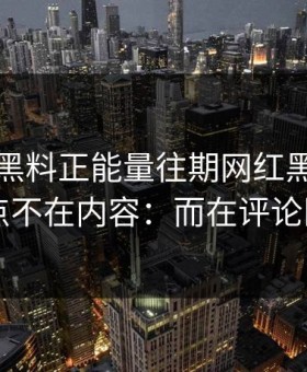 昨晚：黑料正能量往期网红黑料：拧巴的点不在内容：而在评论区风向