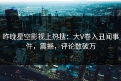 昨晚星空影视上热搜：大V卷入丑闻事件，震撼，评论数破万