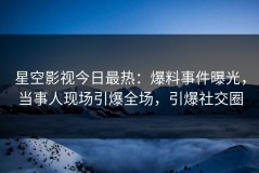 星空影视今日最热：爆料事件曝光，当事人现场引爆全场，引爆社交圈