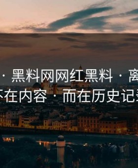 这个月 · 黑料网网红黑料 · 离谱的点不在内容 · 而在历史记录