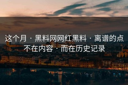 这个月 · 黑料网网红黑料 · 离谱的点不在内容 · 而在历史记录