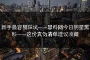 新手最容易踩坑——黑料网今日明星黑料——这份真伪清单建议收藏