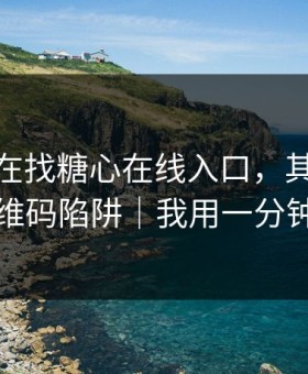你以为在找糖心在线入口，其实在被引到二维码陷阱｜我用一分钟讲清楚