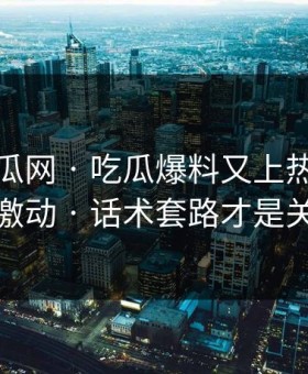 黑料吃瓜网 · 吃瓜爆料又上热榜 · 先别激动 · 话术套路才是关键