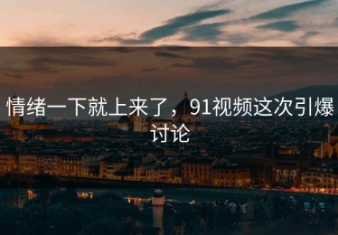 情绪一下就上来了，91视频这次引爆讨论
