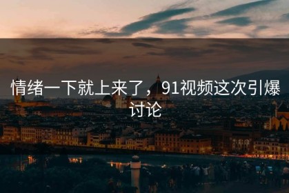情绪一下就上来了，91视频这次引爆讨论