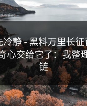 我劝你先冷静 - 黑料万里长征首页：别再把好奇心交给它了：我整理了证据链