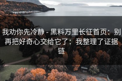 我劝你先冷静 - 黑料万里长征首页：别再把好奇心交给它了：我整理了证据链