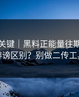 真正的关键｜黑料正能量往期：隐私与诽谤区别？别做二传工具人