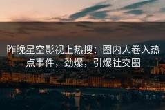 昨晚星空影视上热搜：圈内人卷入热点事件，劲爆，引爆社交圈
