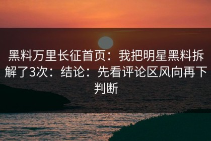 黑料万里长征首页：我把明星黑料拆解了3次：结论：先看评论区风向再下判断