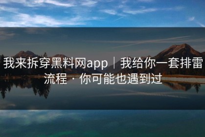 我来拆穿黑料网app｜我给你一套排雷流程 · 你可能也遇到过