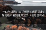一口气讲透：51视频网站想更稳定：先把版本差别这关过了（信息量有点大）