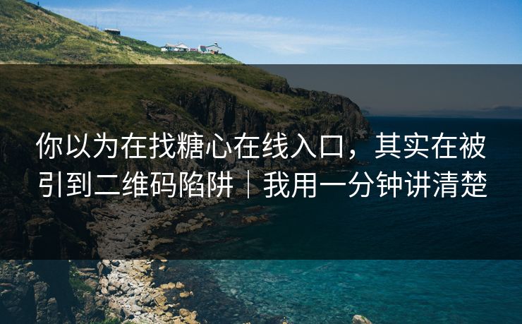 你以为在找糖心在线入口，其实在被引到二维码陷阱｜我用一分钟讲清楚