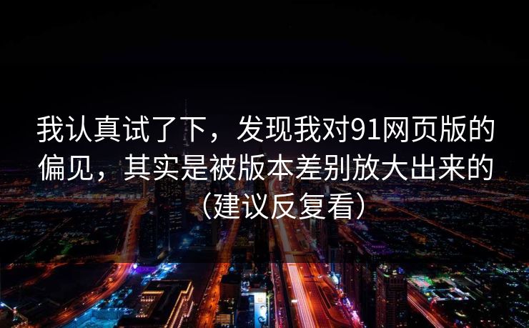 我认真试了下,发现我对91网页版的偏见,其实是被版本差别放大出来的(建议反复看) 我认真试了下,发现我对91网页版的偏见,其实是被版本差别放大出来的(建议反复看)