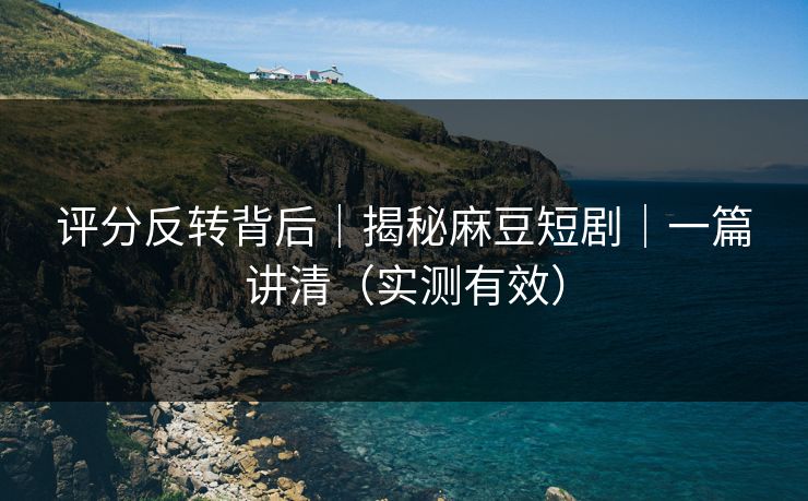评分反转背后｜揭秘麻豆短剧｜一篇讲清（实测有效）