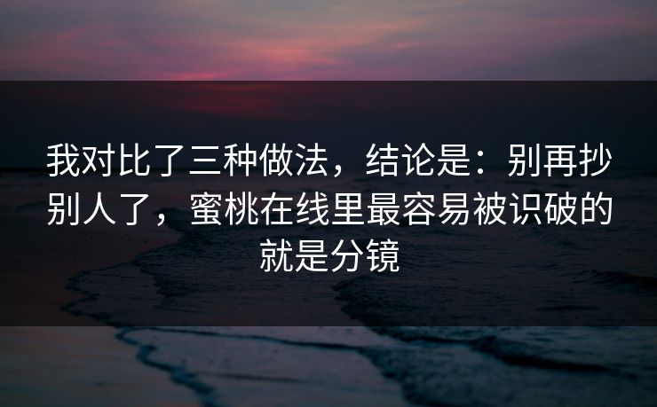我对比了三种做法,结论是:别再抄别人了,蜜桃在线里最容易被识破的就是分镜 我对比了三种做法,结论是:别再抄别人了,蜜桃在线里最容易被识破的就是分镜