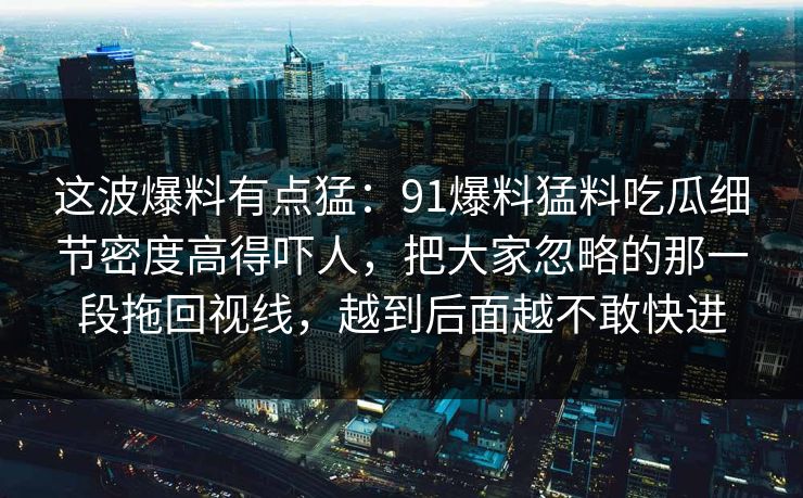 这波爆料有点猛：91爆料猛料吃瓜细节密度高得吓人，把大家忽略的那一段拖回视线，越到后面越不敢快进