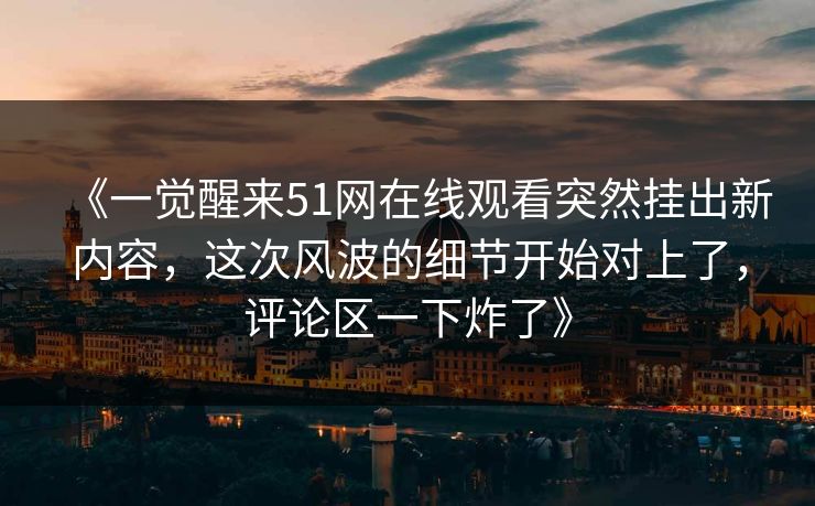 《一觉醒来51网在线观看突然挂出新内容,这次风波的细节开始对上了,评论区一下炸了》 《一觉醒来51网在线观看突然挂出新内容,这次风波的细节开始对上了,评论区一下炸了》